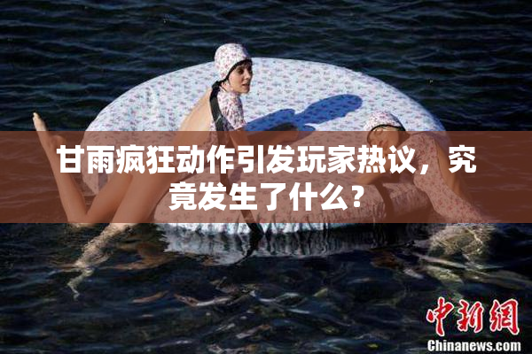 甘雨疯狂动作引发玩家热议，究竟发生了什么？