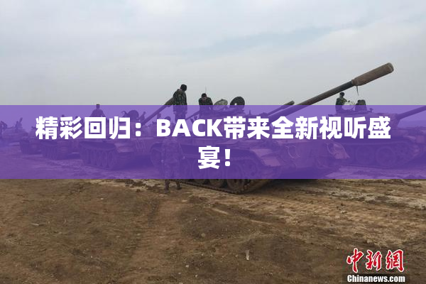 精彩回归：BACK带来全新视听盛宴！