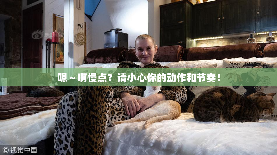 嗯～啊慢点？请小心你的动作和节奏！