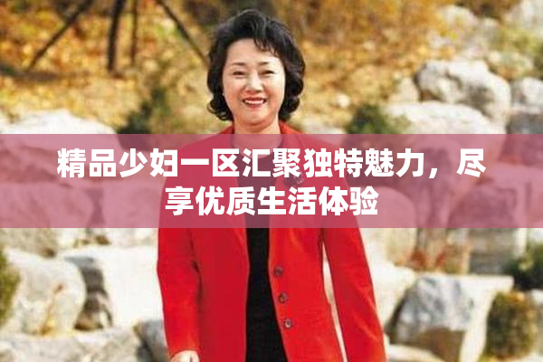 精品少妇一区汇聚独特魅力，尽享优质生活体验