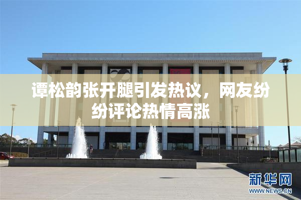 谭松韵张开腿引发热议，网友纷纷评论热情高涨