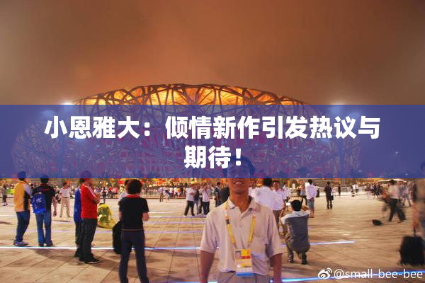 小恩雅大：倾情新作引发热议与期待！