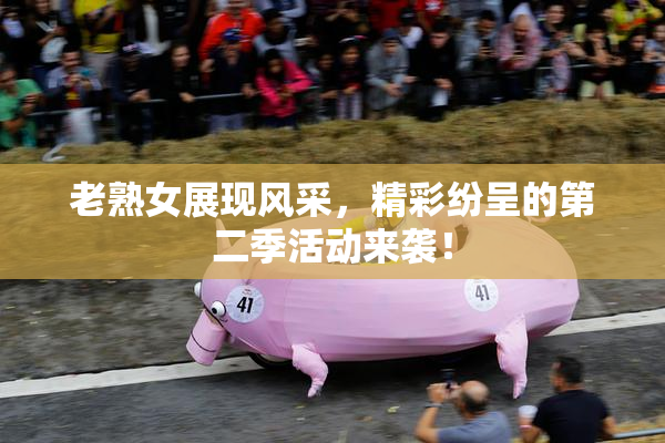 老熟女展现风采，精彩纷呈的第二季活动来袭！