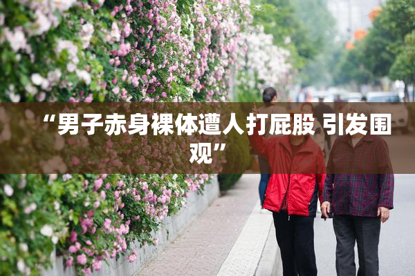 “男子赤身裸体遭人打屁股 引发围观”