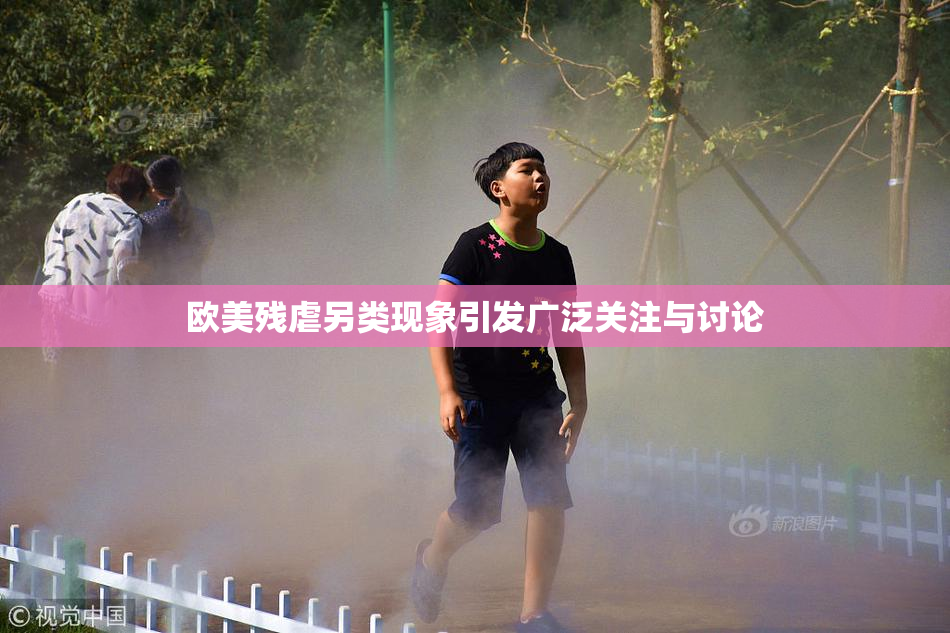 欧美残虐另类现象引发广泛关注与讨论