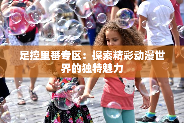 足控里番专区：探索精彩动漫世界的独特魅力