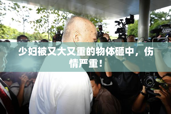 少妇被又大又重的物体砸中，伤情严重！