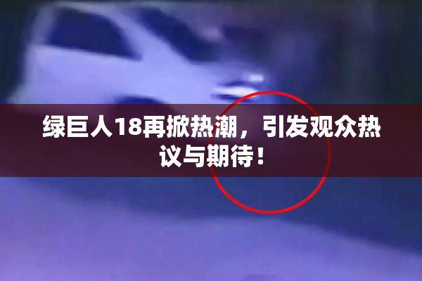 绿巨人18再掀热潮，引发观众热议与期待！