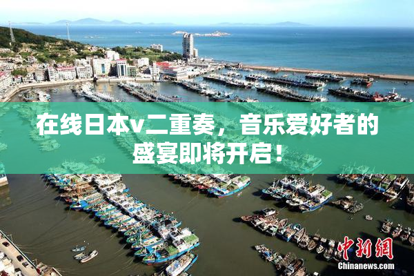 在线日本v二重奏，音乐爱好者的盛宴即将开启！