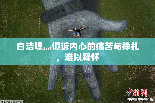 白洁嗯灬倾诉内心的痛苦与挣扎，难以释怀