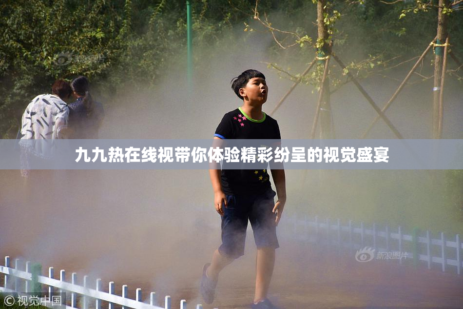九九热在线视带你体验精彩纷呈的视觉盛宴