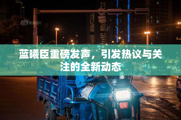 蓝曦臣重磅发声，引发热议与关注的全新动态