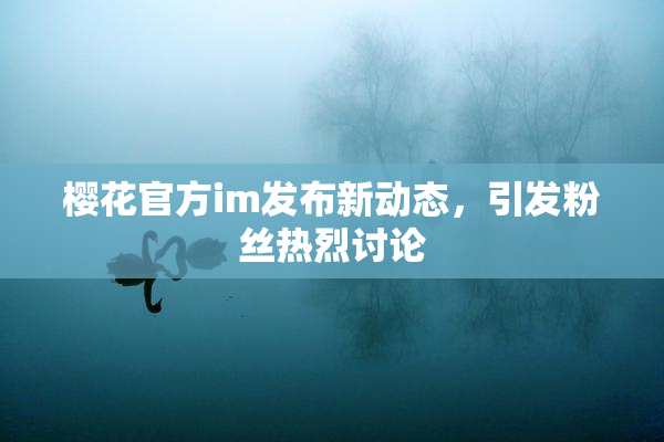 樱花官方im发布新动态，引发粉丝热烈讨论