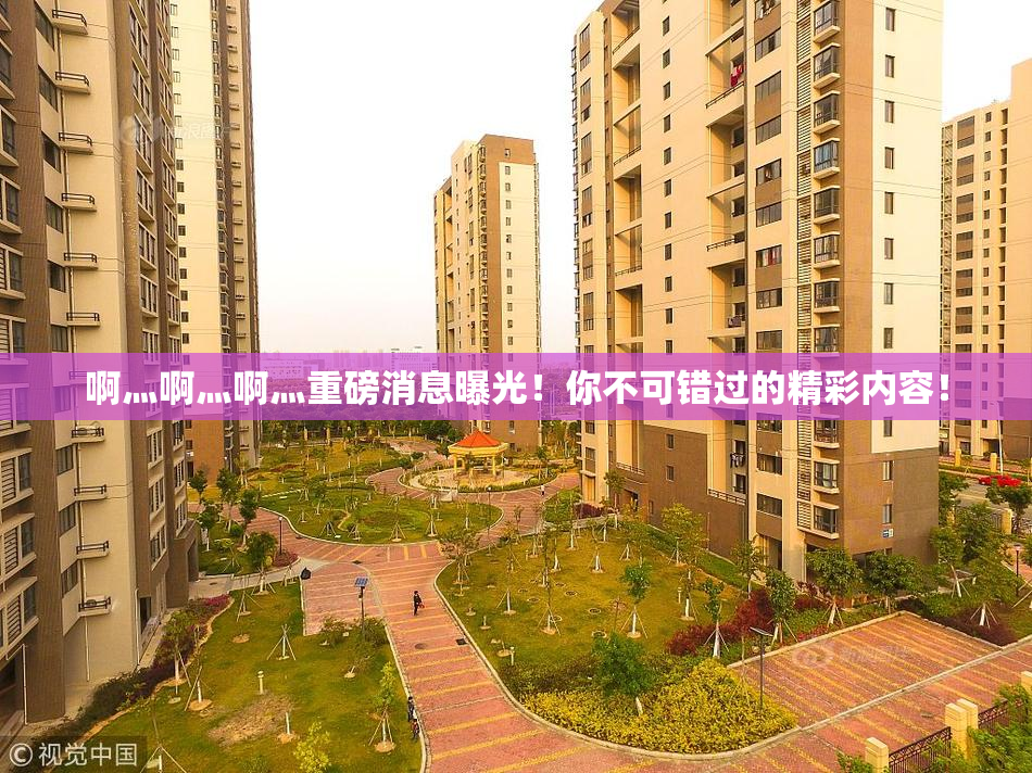 啊灬啊灬啊灬重磅消息曝光！你不可错过的精彩内容！