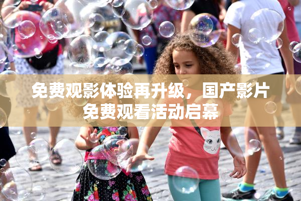 免费观影体验再升级，国产影片免费观看活动启幕