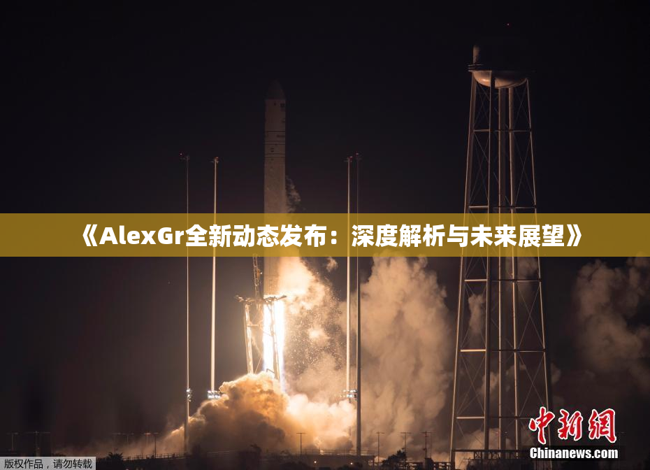 《AlexGr全新动态发布：深度解析与未来展望》
