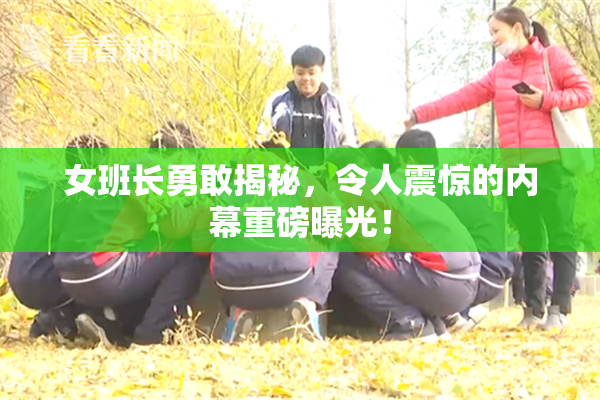 女班长勇敢揭秘，令人震惊的内幕重磅曝光！
