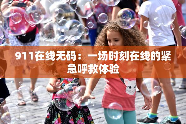 911在线无码：一场时刻在线的紧急呼救体验