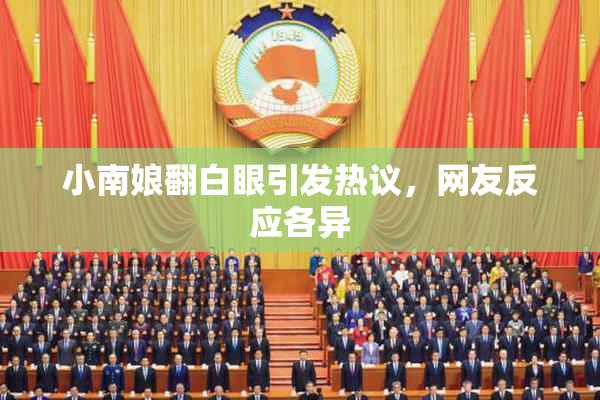 小南娘翻白眼引发热议，网友反应各异
