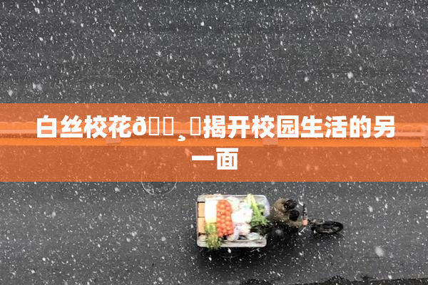 白丝校花🌸‌揭开校园生活的另一面