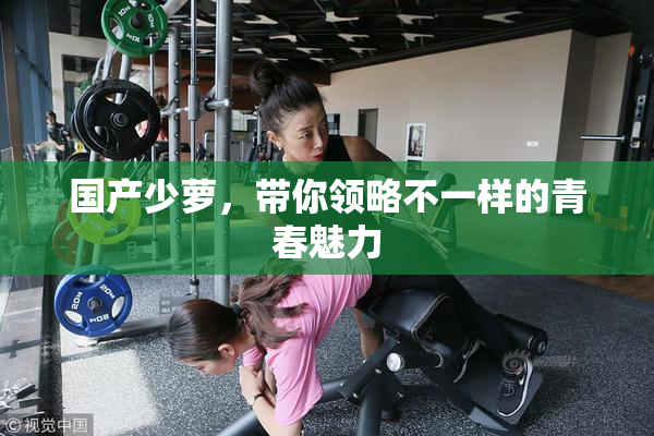 国产少萝，带你领略不一样的青春魅力