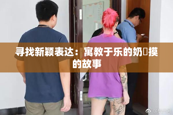 寻找新颖表达：寓教于乐的奶與摸的故事