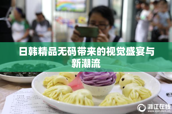 日韩精品无码带来的视觉盛宴与新潮流