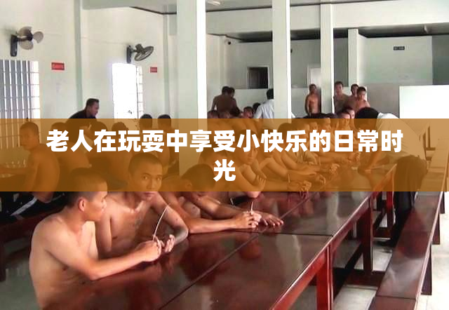 老人在玩耍中享受小快乐的日常时光