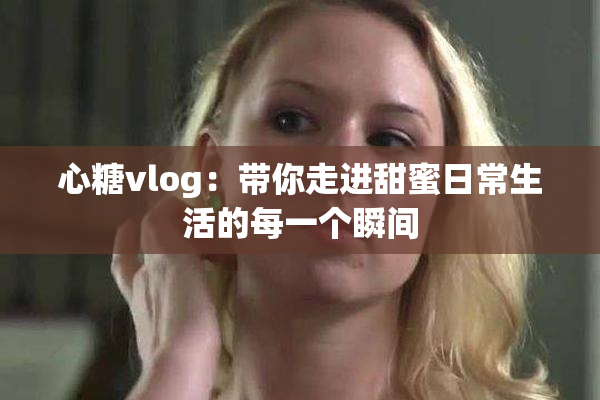 心糖vlog：带你走进甜蜜日常生活的每一个瞬间