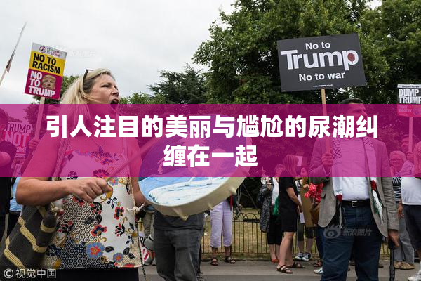引人注目的美丽与尴尬的尿潮纠缠在一起