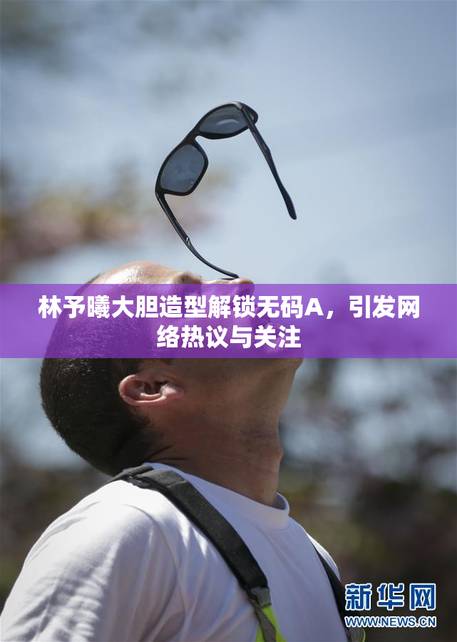 林予曦大胆造型解锁无码A，引发网络热议与关注