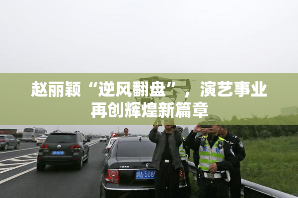 赵丽颖“逆风翻盘”，演艺事业再创辉煌新篇章