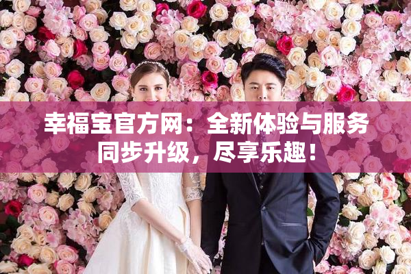 幸福宝官方网：全新体验与服务同步升级，尽享乐趣！