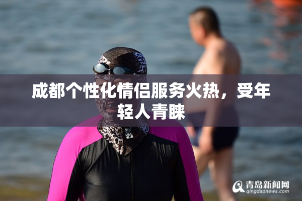 成都个性化情侣服务火热，受年轻人青睐