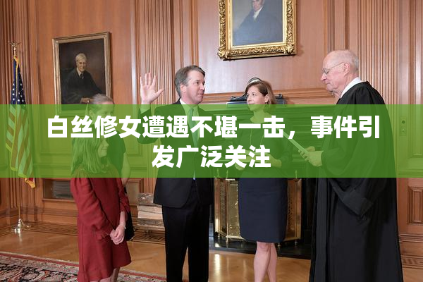 白丝修女遭遇不堪一击，事件引发广泛关注