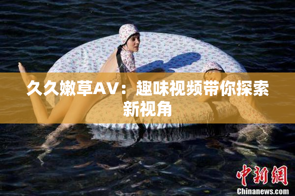 久久嫩草AV：趣味视频带你探索新视角