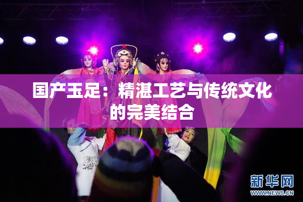 国产玉足：精湛工艺与传统文化的完美结合