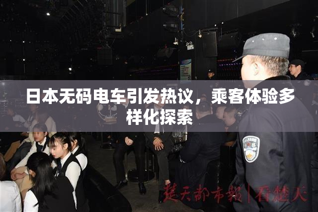 日本无码电车引发热议，乘客体验多样化探索