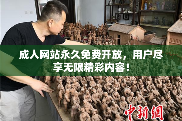 成人网站永久免费开放，用户尽享无限精彩内容！