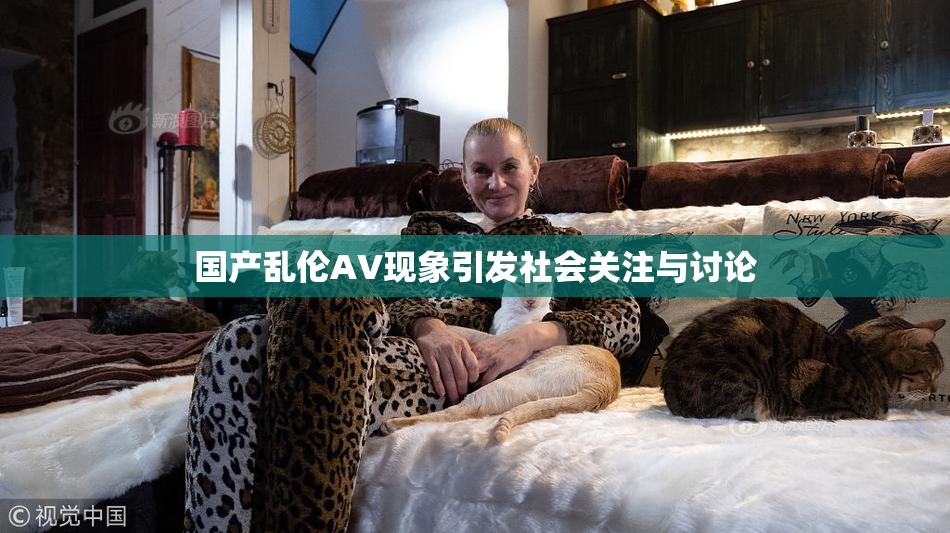 国产乱伦AV现象引发社会关注与讨论