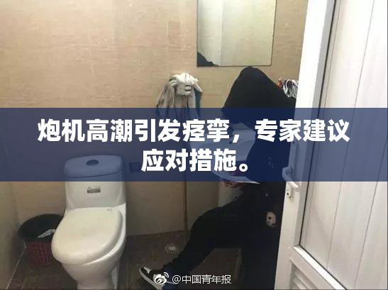 炮机高潮引发痉挛，专家建议应对措施。