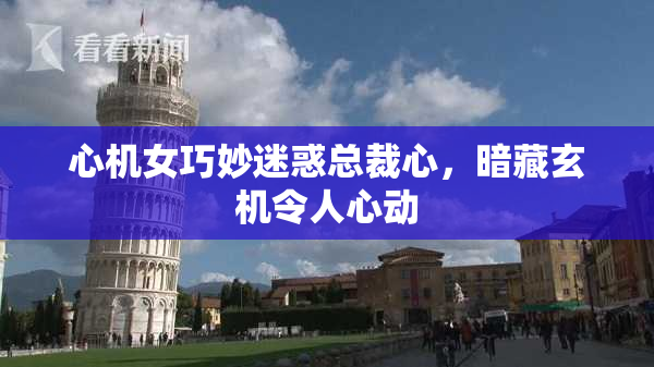 心机女巧妙迷惑总裁心，暗藏玄机令人心动