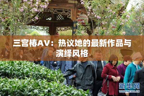 三宫椿AV：热议她的最新作品与演绎风格