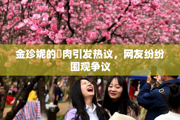 金珍妮的婬肉引发热议，网友纷纷围观争议