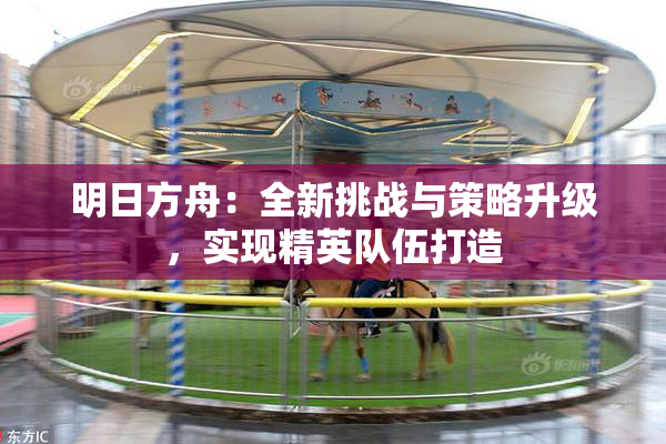 明日方舟：全新挑战与策略升级，实现精英队伍打造
