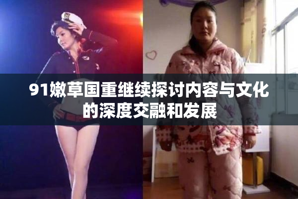 91嫩草国重继续探讨内容与文化的深度交融和发展