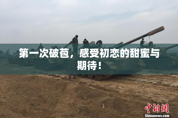 第一次破苞，感受初恋的甜蜜与期待！
