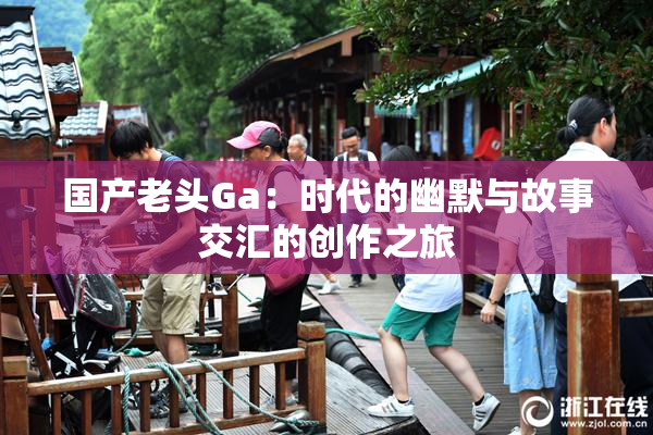 国产老头Ga：时代的幽默与故事交汇的创作之旅