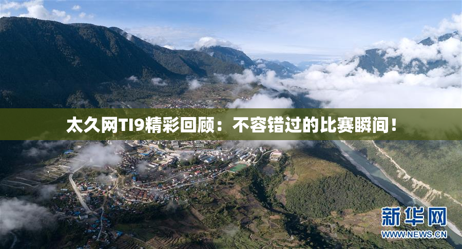 太久网TI9精彩回顾：不容错过的比赛瞬间！