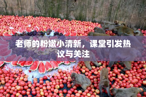 老师的粉嫩小清新，课堂引发热议与关注